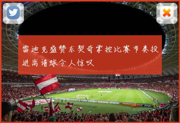 雷迪克盛赞东契奇掌控比赛节奏投进离谱球令人惊叹