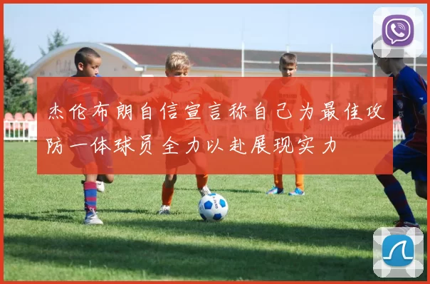 杰伦布朗自信宣言称自己为最佳攻防一体球员全力以赴展现实力