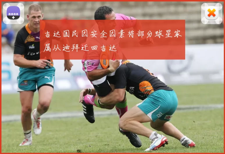 吉达国民因安全因素将部分球星家属从迪拜迁回吉达