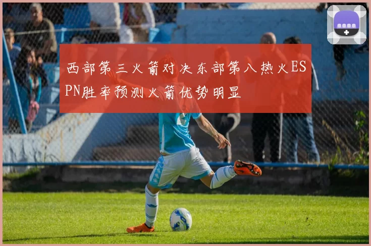 西部第三火箭对决东部第八热火ESPN胜率预测火箭优势明显
