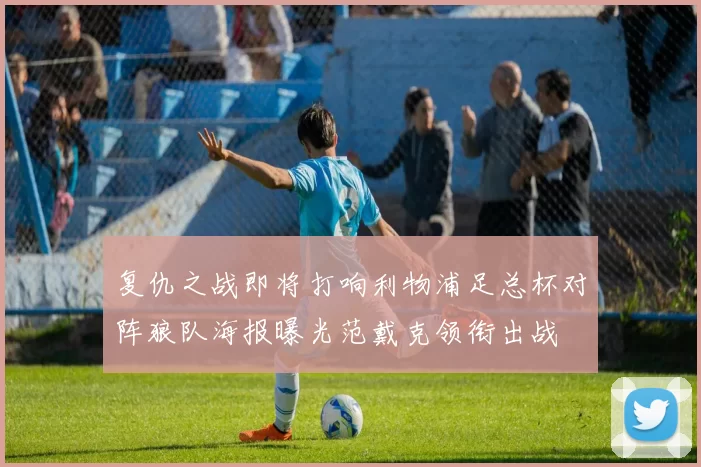 复仇之战即将打响利物浦足总杯对阵狼队海报曝光范戴克领衔出战