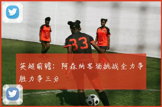 英超前瞻：阿森纳客场挑战全力争胜力争三分