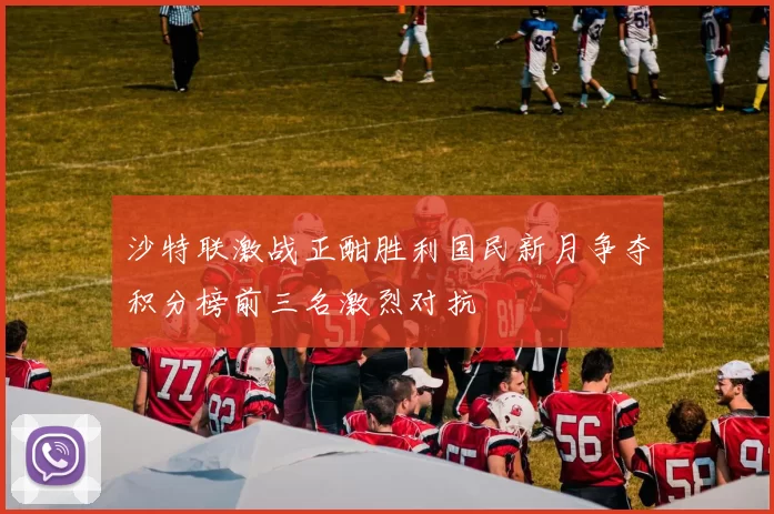 沙特联激战正酣胜利国民新月争夺积分榜前三名激烈对抗