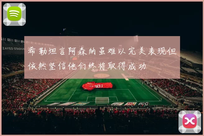 希勒坦言阿森纳虽难以完美表现但依然坚信他们终将取得成功