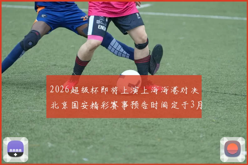 2026超级杯即将上演上海海港对决北京国安精彩赛事预告时间定于3月1日下午15点30分