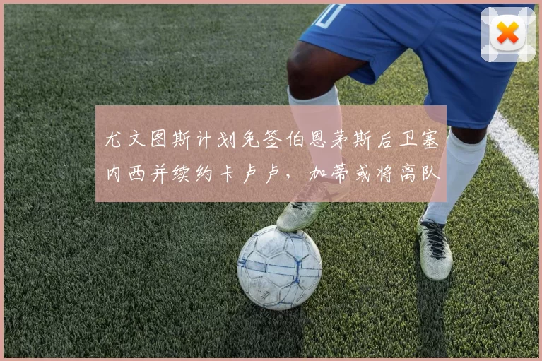 尤文图斯计划免签伯恩茅斯后卫塞内西并续约卡卢卢，加蒂或将离队