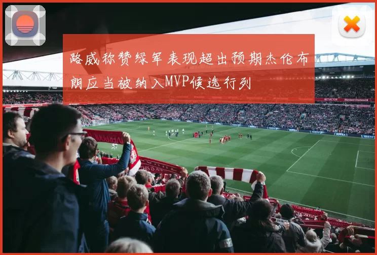 路威称赞绿军表现超出预期杰伦布朗应当被纳入MVP候选行列