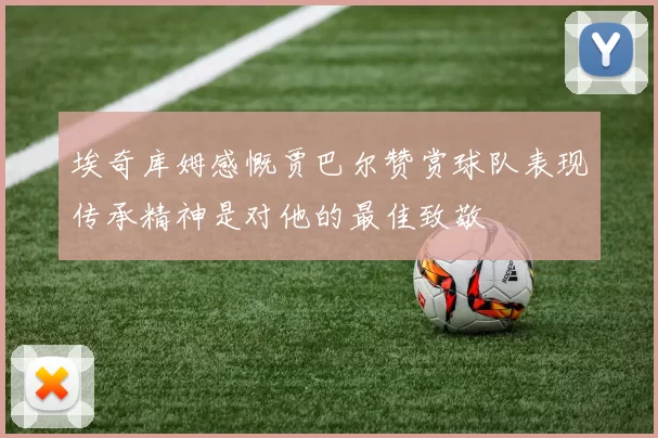 埃奇库姆感慨贾巴尔赞赏球队表现传承精神是对他的最佳致敬