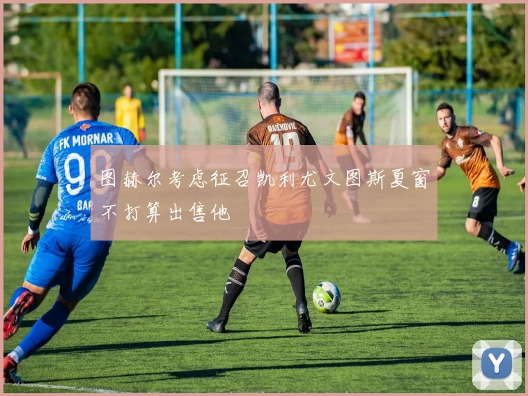 图赫尔考虑征召凯利尤文图斯夏窗不打算出售他