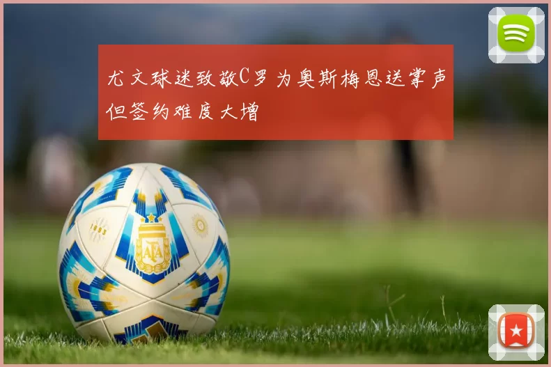 尤文球迷致敬C罗为奥斯梅恩送掌声但签约难度大增