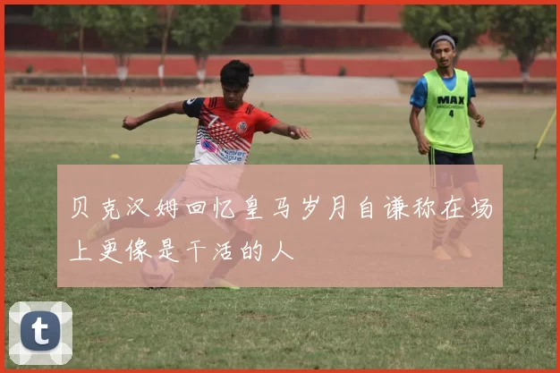 贝克汉姆回忆皇马岁月自谦称在场上更像是干活的人