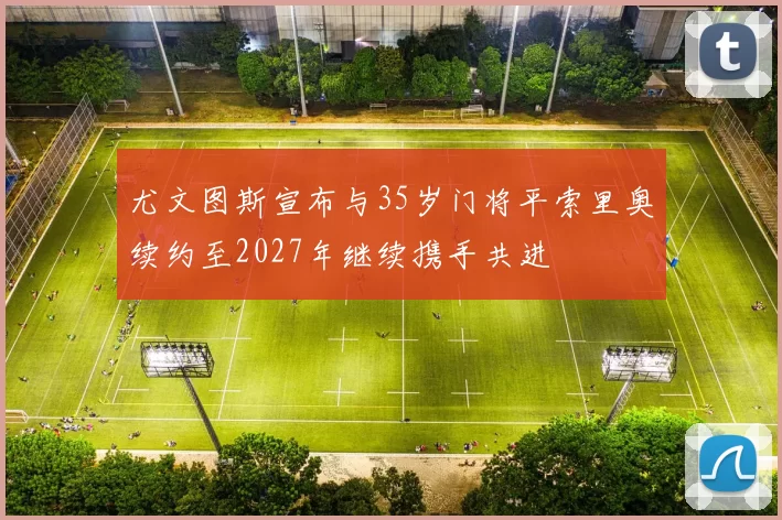 尤文图斯宣布与35岁门将平索里奥续约至2027年继续携手共进