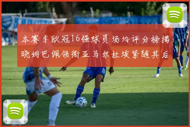 本赛季欧冠16强球员场均评分榜揭晓姆巴佩领衔亚马尔杜埃紧随其后