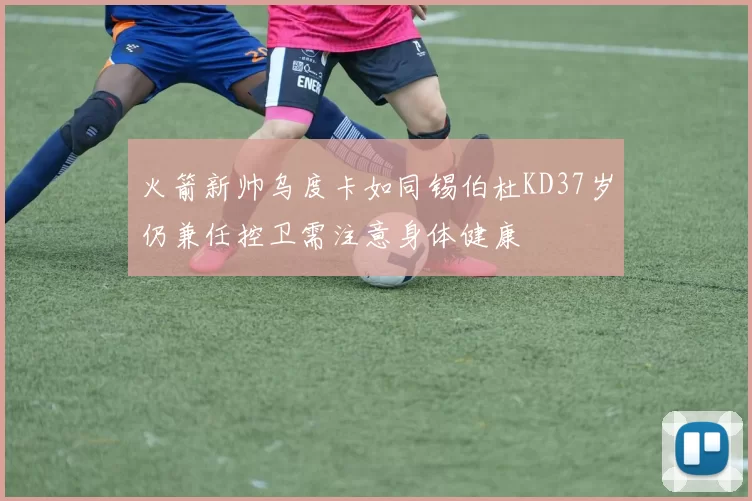 火箭新帅乌度卡如同锡伯杜KD37岁仍兼任控卫需注意身体健康