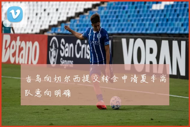 吉乌向切尔西提交转会申请夏季离队意向明确