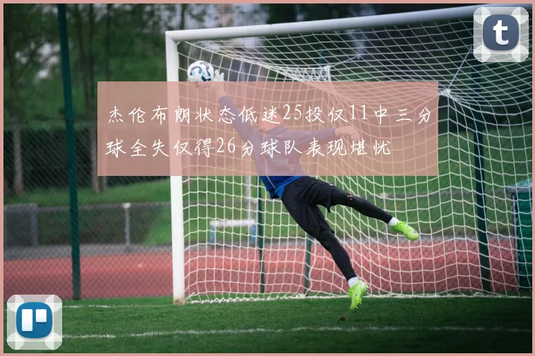 杰伦布朗状态低迷25投仅11中三分球全失仅得26分球队表现堪忧