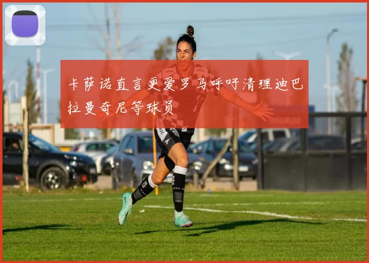 卡萨诺直言更爱罗马呼吁清理迪巴拉曼奇尼等球员