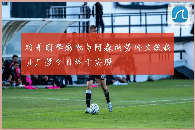 对手前锋感慨与阿森纳势均力敌我儿厂梦今日终于实现
