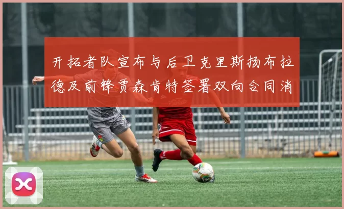 开拓者队宣布与后卫克里斯扬布拉德及前锋贾森肯特签署双向合同消息