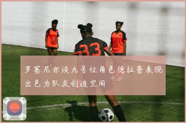 罗塞尼尔谈九号位角色德拉普表现出色为队友创造空间