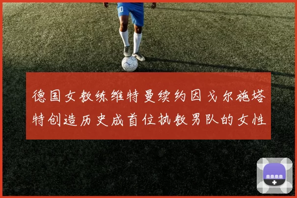 德国女教练维特曼续约因戈尔施塔特创造历史成首位执教男队的女性教练