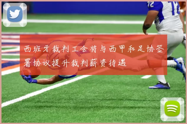 西班牙裁判工会将与西甲和足协签署协议提升裁判薪资待遇